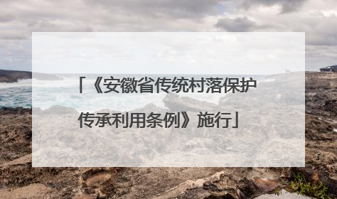 《安徽省传统村落保护传承利用条例》施行