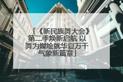 《新民族舞大会》第二季焕新启航 以舞为媒绘就华夏万千气象新篇章