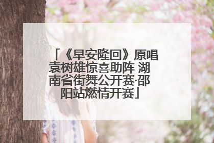 《早安隆回》原唱袁树雄惊喜助阵 湖南省街舞公开赛·邵阳站燃情开赛