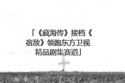 《藏海传》接档《宿敌》领跑东方卫视精品剧集赛道