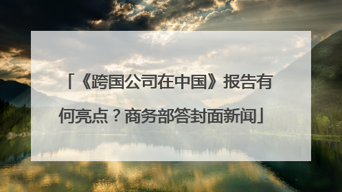 《跨国公司在中国》报告有何亮点？商务部答封面新闻