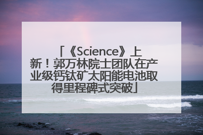 《Science》上新！郭万林院士团队在产业级钙钛矿太阳能电池取得里程碑式突破