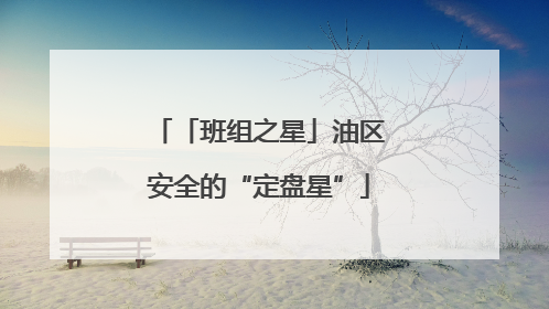「班组之星」油区安全的“定盘星”