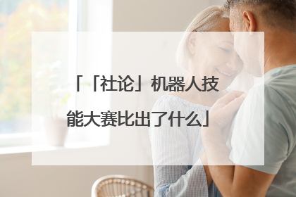 「社论」机器人技能大赛比出了什么