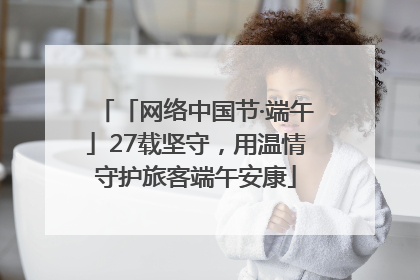 「网络中国节·端午」27载坚守，用温情守护旅客端午安康