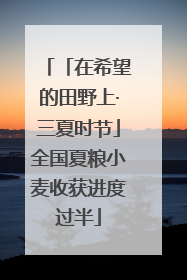 「在希望的田野上·三夏时节」全国夏粮小麦收获进度过半