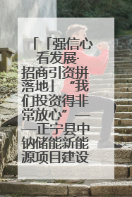 「强信心 看发展·招商引资拼落地」“我们投资得非常放心”——正宁县中钠储能新能源项目建设见闻