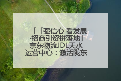 「强信心 看发展·招商引资拼落地」京东物流JDL天水运营中心：激活陇东南区域经济新引擎
