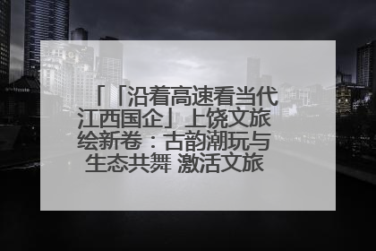 「沿着高速看当代江西国企」上饶文旅绘新卷：古韵潮玩与生态共舞 激活文旅产业新动能