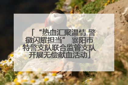 “热血汇聚温情 警徽闪耀担当” 襄阳市特警支队联合监管支队开展无偿献血活动
