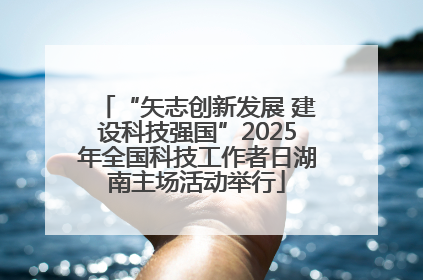 “矢志创新发展 建设科技强国”2025年全国科技工作者日湖南主场活动举行