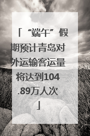 “端午”假期预计青岛对外运输客运量将达到104.89万人次