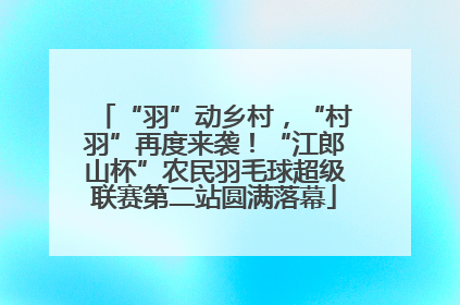 “羽”动乡村，“村羽”再度来袭！“江郎山杯”农民羽毛球超级联赛第二站圆满落幕