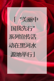 “美丽中国我先行”系列宣传活动在黑河水源地举行