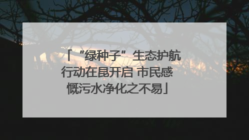 “绿种子”生态护航行动在昆开启 市民感慨污水净化之不易