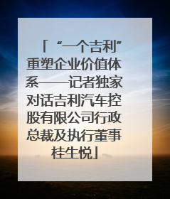 “一个吉利”重塑企业价值体系——记者独家对话吉利汽车控股有限公司行政总裁及执行董事桂生悦