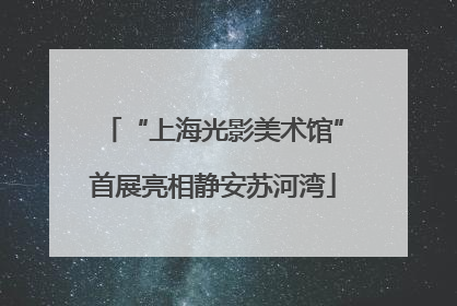 “上海光影美术馆”首展亮相静安苏河湾
