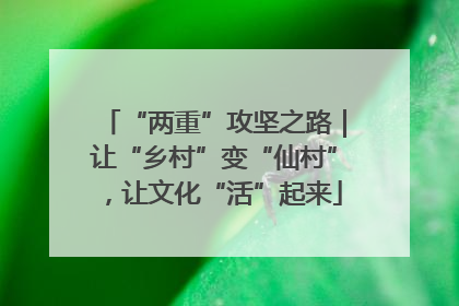 “两重”攻坚之路｜让“乡村”变“仙村”，让文化“活”起来