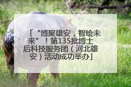 “博聚雄安，智绘未来”！第135批博士后科技服务团（河北雄安）活动成功举办