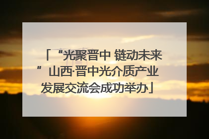 “光聚晋中 链动未来”山西·晋中光介质产业发展交流会成功举办