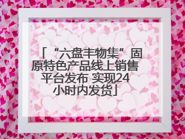 “六盘丰物集”固原特色产品线上销售平台发布 实现24小时内发货