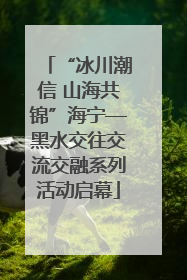 “冰川潮信 山海共锦”海宁—黑水交往交流交融系列活动启幕
