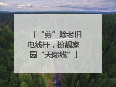 “剪”除老旧电线杆，扮靓家园“天际线”