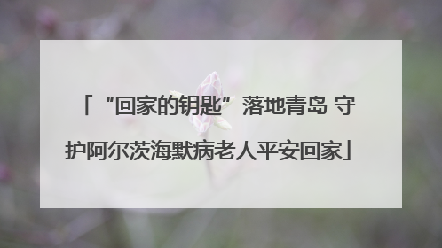 “回家的钥匙”落地青岛 守护阿尔茨海默病老人平安回家