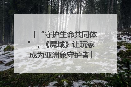 “守护生命共同体”，《魔域》让玩家成为亚洲象守护者