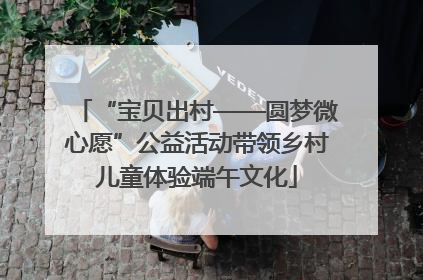 “宝贝出村——圆梦微心愿”公益活动带领乡村儿童体验端午文化