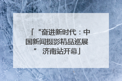 “奋进新时代：中国新闻摄影精品巡展” 济南站开幕