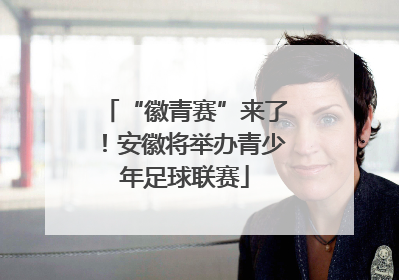 “徽青赛”来了！安徽将举办青少年足球联赛