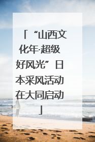 “山西文化年·超级好风光”日本采风活动在大同启动