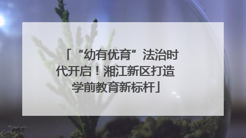 “幼有优育”法治时代开启！湘江新区打造学前教育新标杆