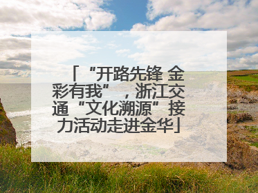 “开路先锋 金彩有我”，浙江交通“文化溯源”接力活动走进金华