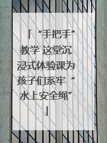 “手把手”教学 这堂沉浸式体验课为孩子们系牢“水上安全绳”