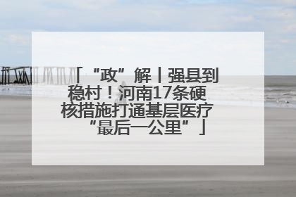 “政”解丨强县到稳村！河南17条硬核措施打通基层医疗“最后一公里”