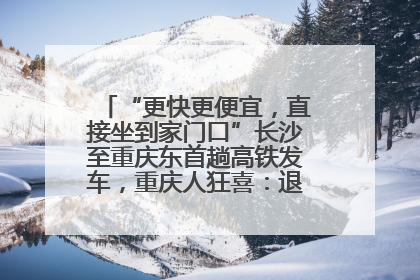 “更快更便宜，直接坐到家门口”长沙至重庆东首趟高铁发车，重庆人狂喜：退了票也要坐