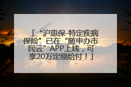 “沪惠保-特定疾病保险”已在“随申办市民云”APP上线，可享20万定额给付！