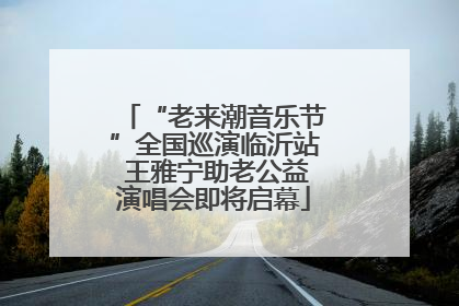 “老来潮音乐节”全国巡演临沂站 王雅宁助老公益演唱会即将启幕