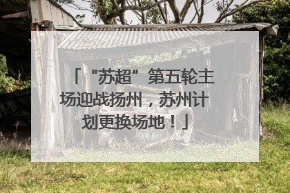 “苏超”第五轮主场迎战扬州，苏州计划更换场地！