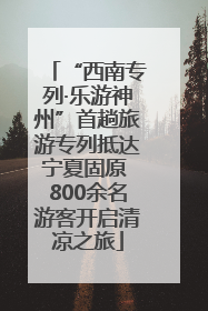 “西南专列·乐游神州”首趟旅游专列抵达宁夏固原 800余名游客开启清凉之旅