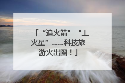 “追火箭”“上火星”……科技旅游火出圈！