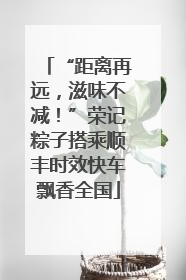 “距离再远，滋味不减！”荣记粽子搭乘顺丰时效快车飘香全国