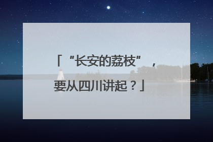 “长安的荔枝”，要从四川讲起？