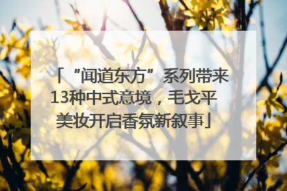 “闻道东方”系列带来13种中式意境，毛戈平美妆开启香氛新叙事