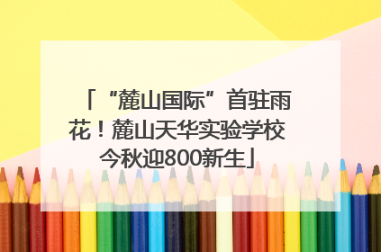 “麓山国际”首驻雨花！麓山天华实验学校今秋迎800新生