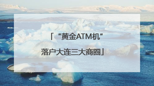 “黄金ATM机”落户大连三大商圈