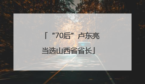 “70后”卢东亮当选山西省省长