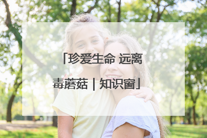 珍爱生命 远离毒蘑菇｜知识窗